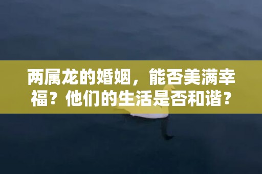 两属龙的婚姻，能否美满幸福？他们的生活是否和谐？