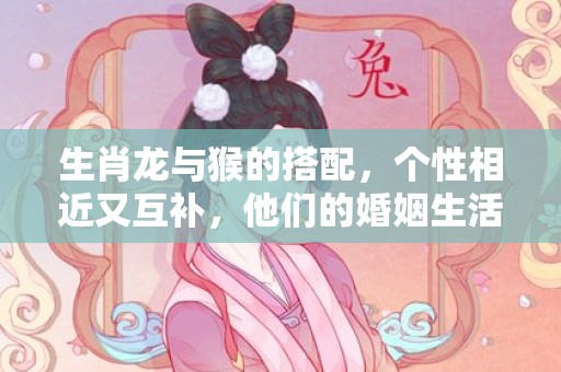 生肖龙与猴的搭配，个性相近又互补，他们的婚姻生活如何？