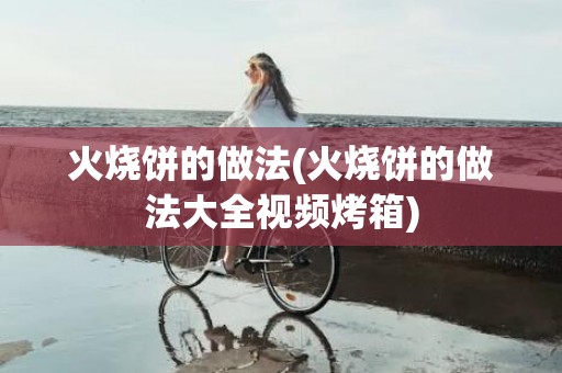 火烧饼的做法(火烧饼的做法大全视频烤箱)
