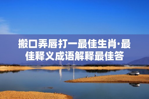 搬口弄唇打一最佳生肖·最佳释义成语解释最佳答