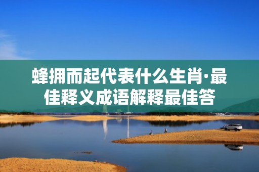 蜂拥而起代表什么生肖·最佳释义成语解释最佳答