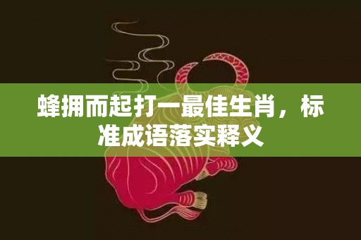 蜂拥而起打一最佳生肖，标准成语落实释义