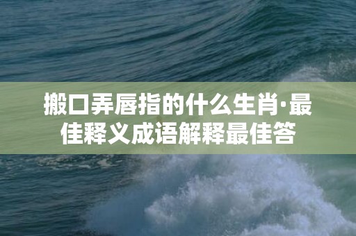 搬口弄唇指的什么生肖·最佳释义成语解释最佳答