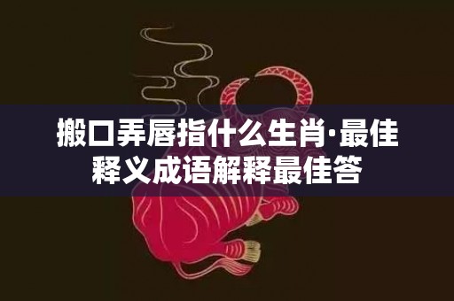搬口弄唇指什么生肖·最佳释义成语解释最佳答