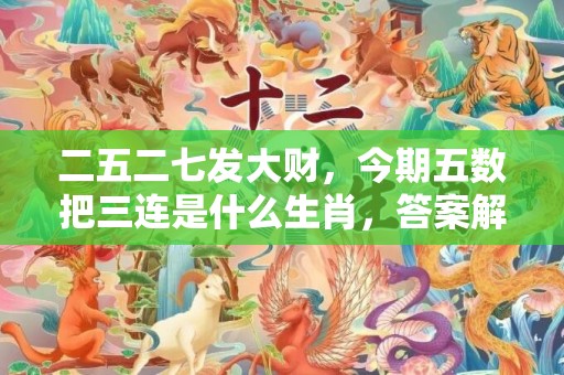 二五二七发大财，今期五数把三连是什么生肖，答案解释