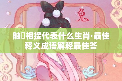 舳舮相接代表什么生肖·最佳释义成语解释最佳答