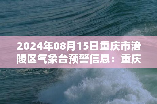 2024年08月15日重庆市涪陵区气象台预警信息：重庆市涪陵区发布高温橙色预警