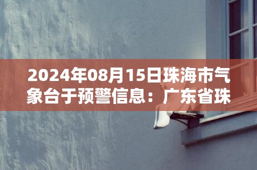 2024年08月15日珠海市气象台于预警信息：广东省珠海市发布雷雨大风黄色预警