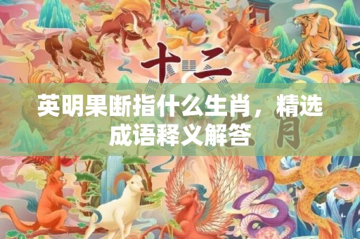 英明果断指什么生肖，精选成语释义解答