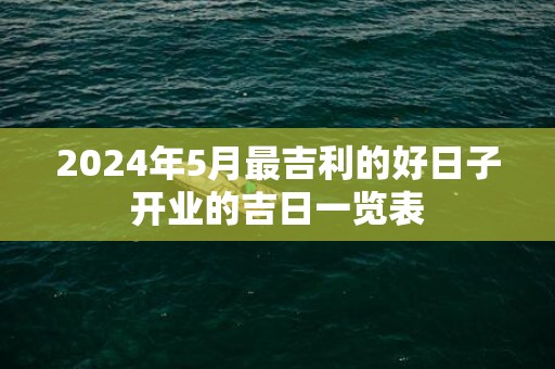 2024年5月最吉利的好日子开业的吉日一览表