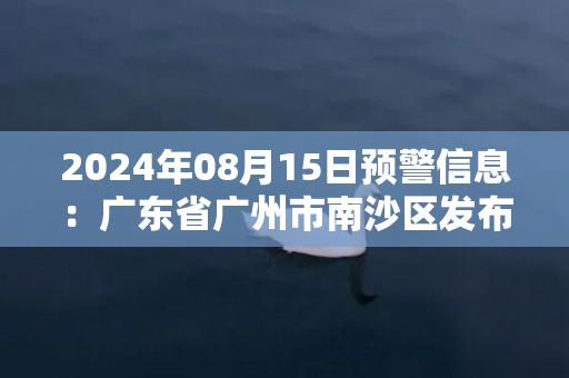 2024年08月15日预警信息：广东省广州市南沙区发布暴雨橙色预警