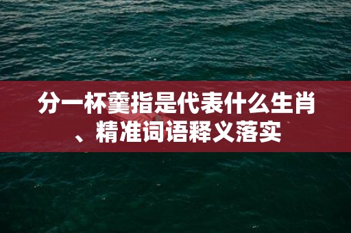分一杯羹指是代表什么生肖、精准词语释义落实