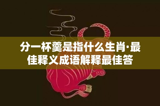 分一杯羹是指什么生肖·最佳释义成语解释最佳答