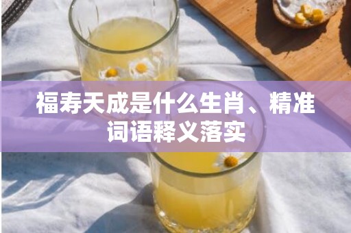 福寿天成是什么生肖、精准词语释义落实