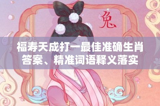 福寿天成打一最佳准确生肖答案、精准词语释义落实