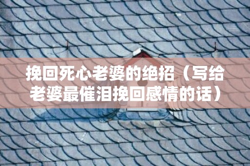 挽回死心老婆的绝招（写给老婆最催泪挽回感情的话）