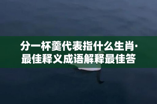 分一杯羹代表指什么生肖·最佳释义成语解释最佳答
