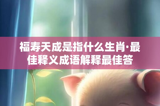 福寿天成是指什么生肖·最佳释义成语解释最佳答