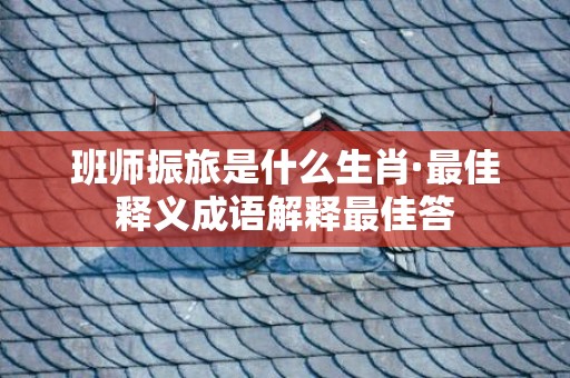 班师振旅是什么生肖·最佳释义成语解释最佳答