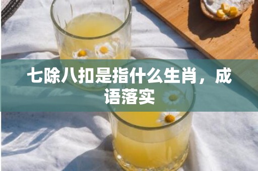 七除八扣是指什么生肖，成语落实