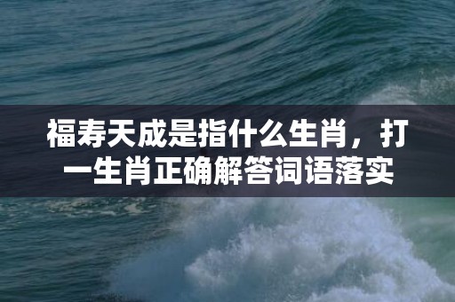 福寿天成是指什么生肖，打一生肖正确解答词语落实