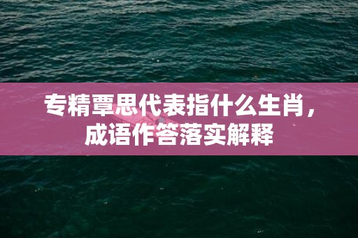 专精覃思代表指什么生肖，成语作答落实解释