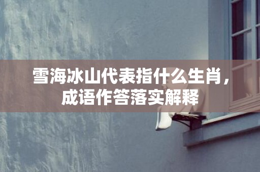雪海冰山代表指什么生肖，成语作答落实解释