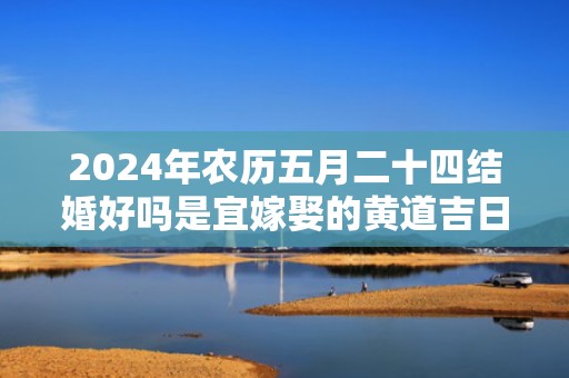 2024年农历五月二十四结婚好吗是宜嫁娶的黄道吉日吗