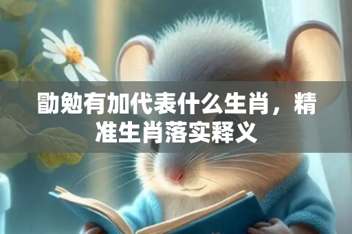 勖勉有加代表什么生肖，精准生肖落实释义