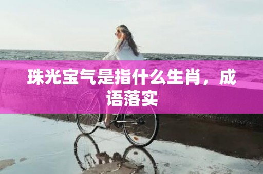 珠光宝气是指什么生肖，成语落实
