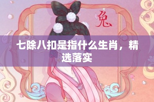 七除八扣是指什么生肖，精选落实