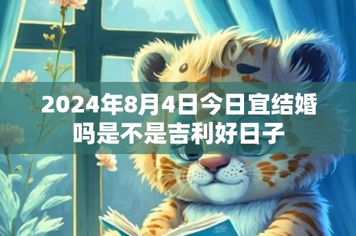 2024年8月4日今日宜结婚吗是不是吉利好日子