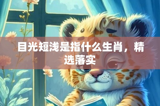 目光短浅是指什么生肖，精选落实