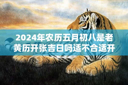 2024年农历五月初八是老黄历开张吉日吗适不合适开业