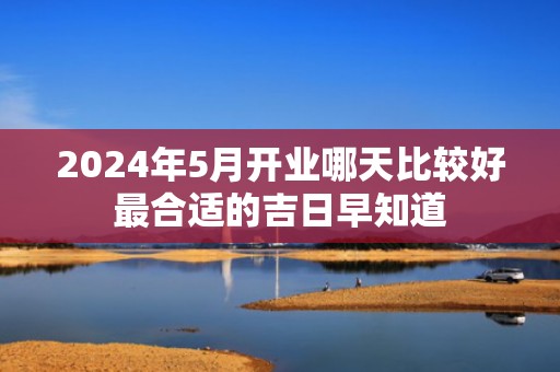 2024年5月开业哪天比较好最合适的吉日早知道