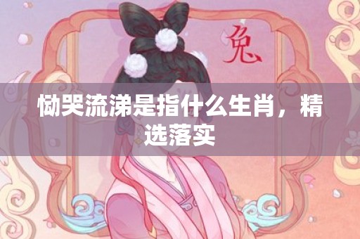 恸哭流涕是指什么生肖，精选落实