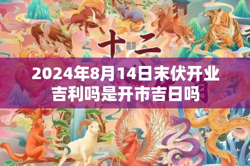 2024年8月14日末伏开业吉利吗是开市吉日吗