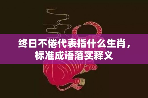 终日不倦代表指什么生肖，标准成语落实释义