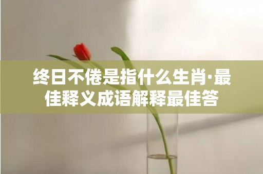 终日不倦是指什么生肖·最佳释义成语解释最佳答