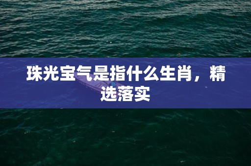 珠光宝气是指什么生肖，精选落实