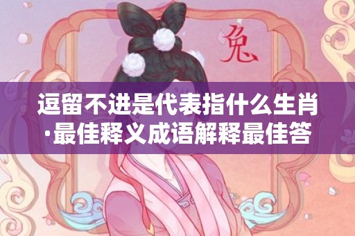逗留不进是代表指什么生肖·最佳释义成语解释最佳答