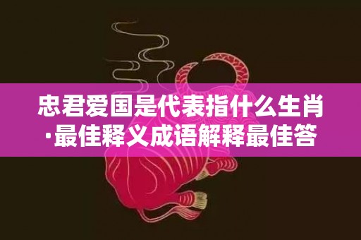 忠君爱国是代表指什么生肖·最佳释义成语解释最佳答