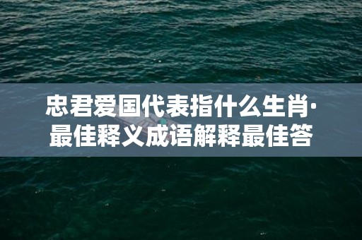 忠君爱国代表指什么生肖·最佳释义成语解释最佳答