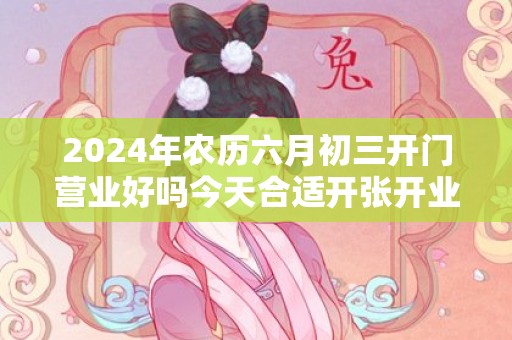 2024年农历六月初三开门营业好吗今天合适开张开业吗