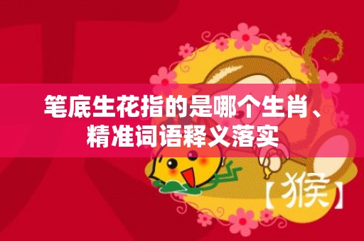 笔底生花指的是哪个生肖、精准词语释义落实