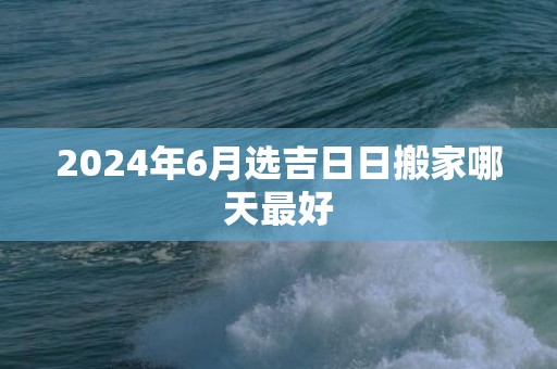 2024年6月选吉日日搬家哪天最好