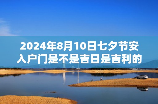 2024年8月10日七夕节安入户门是不是吉日是吉利的安装大门日吗
