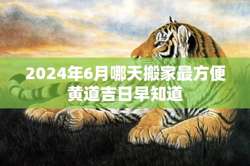 2024年6月哪天搬家最方便黄道吉日早知道