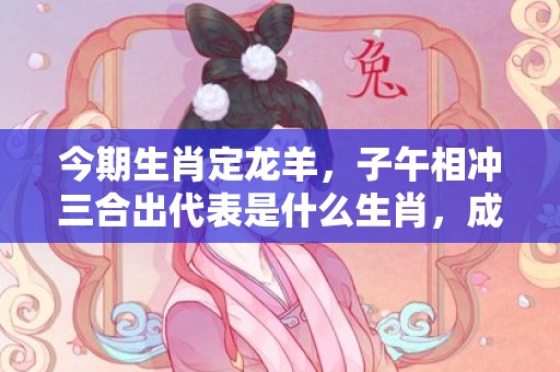 今期生肖定龙羊，子午相冲三合出代表是什么生肖，成语精选