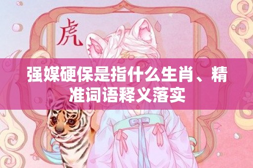 强媒硬保是指什么生肖、精准词语释义落实